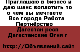 Приглашаю в бизнес и даю шанс воплотить то, о чем вы мечтаете!  - Все города Работа » Партнёрство   . Дагестан респ.,Дагестанские Огни г.